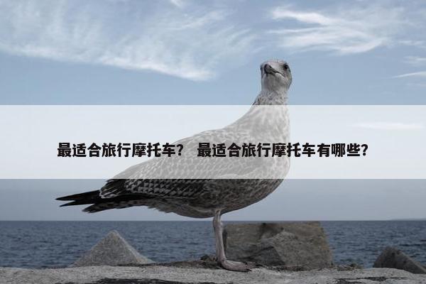 最适合旅行摩托车？ 最适合旅行摩托车有哪些？
