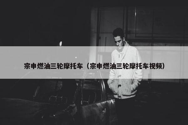 宗申燃油三轮摩托车（宗申燃油三轮摩托车视频）