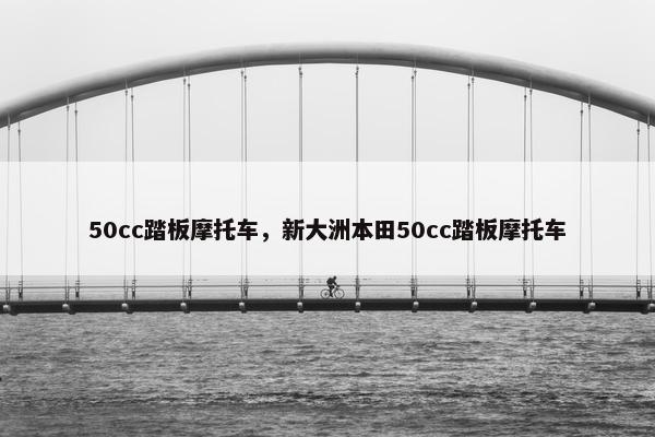 50cc踏板摩托车，新大洲本田50cc踏板摩托车