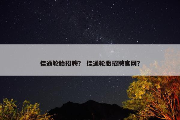 佳通轮胎招聘？ 佳通轮胎招聘官网？
