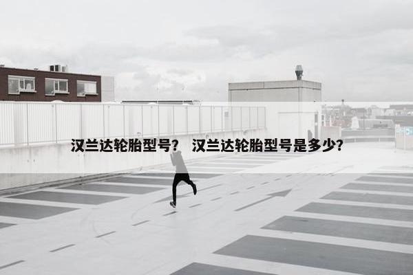 汉兰达轮胎型号？ 汉兰达轮胎型号是多少？