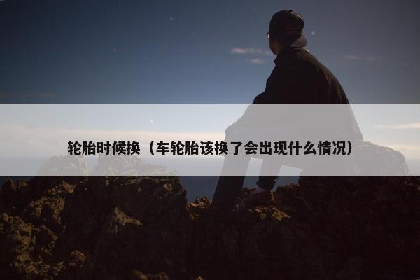 轮胎时候换（车轮胎该换了会出现什么情况）