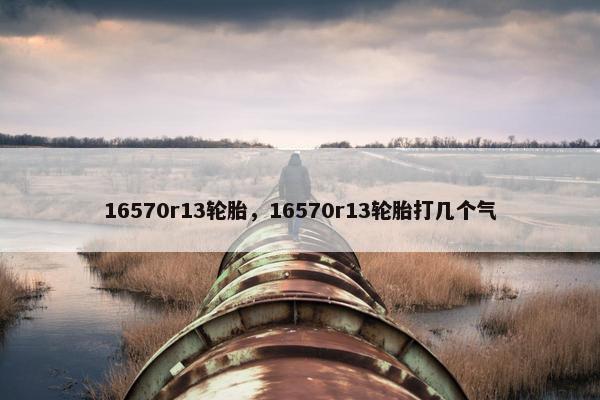 16570r13轮胎，16570r13轮胎打几个气