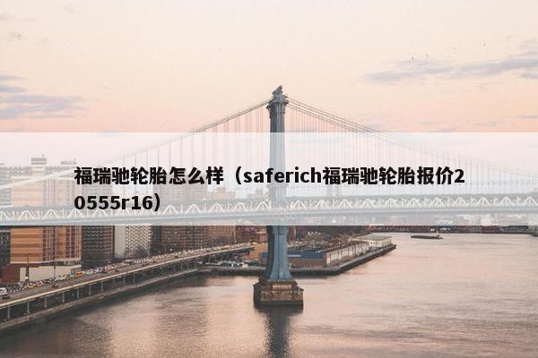 福瑞驰轮胎怎么样（saferich福瑞驰轮胎报价20555r16）