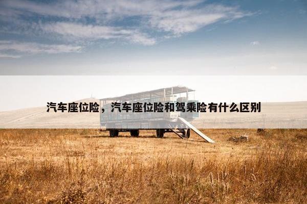 汽车座位险，汽车座位险和驾乘险有什么区别