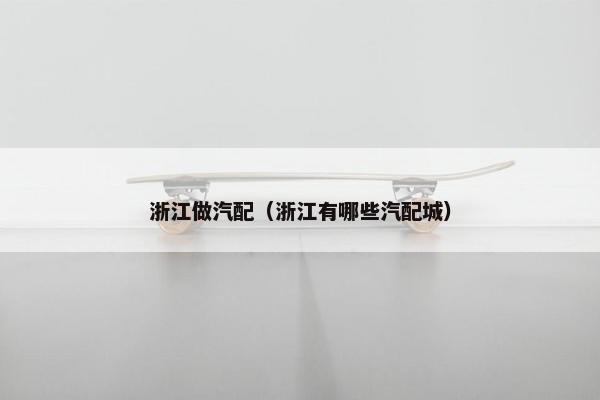 浙江做汽配（浙江有哪些汽配城）