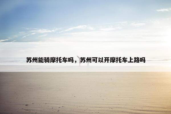 苏州能骑摩托车吗，苏州可以开摩托车上路吗