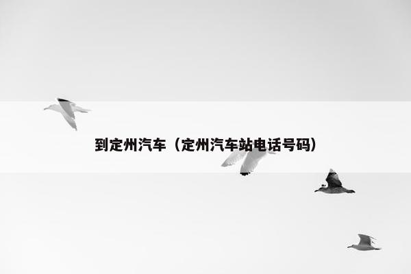 到定州汽车（定州汽车站电话号码）