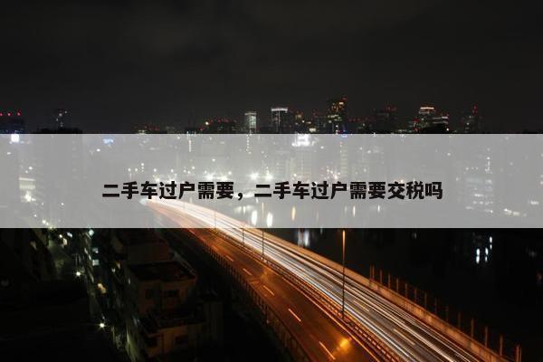 二手车过户需要，二手车过户需要交税吗