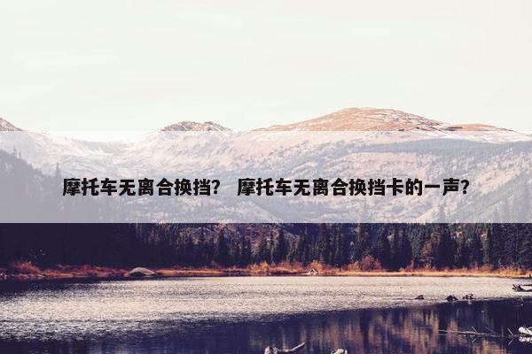 摩托车无离合换挡？ 摩托车无离合换挡卡的一声？