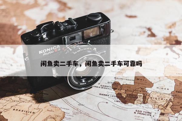 闲鱼卖二手车，闲鱼卖二手车可靠吗