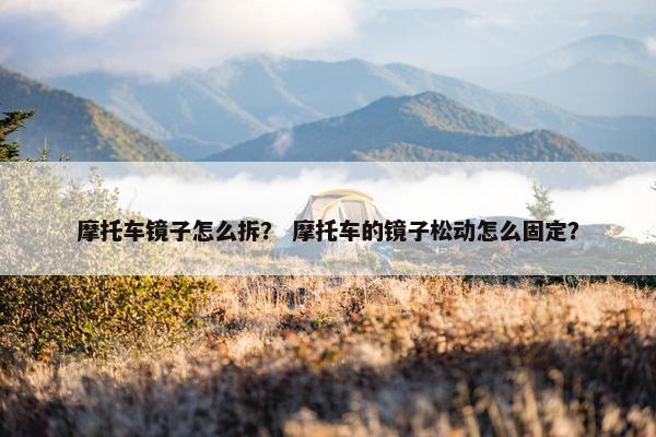 摩托车镜子怎么拆？ 摩托车的镜子松动怎么固定？