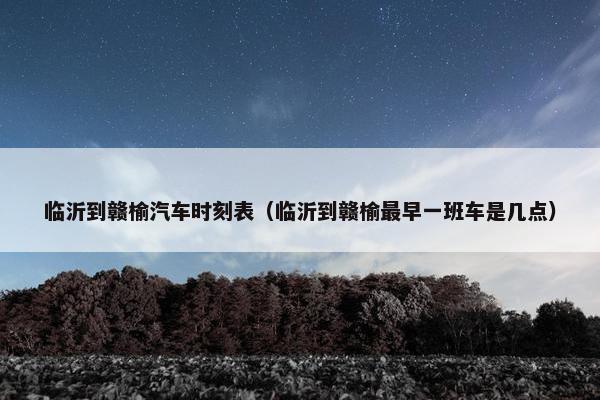 临沂到赣榆汽车时刻表（临沂到赣榆最早一班车是几点）