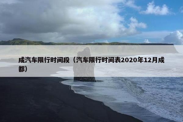 成汽车限行时间段（汽车限行时间表2020年12月成都）