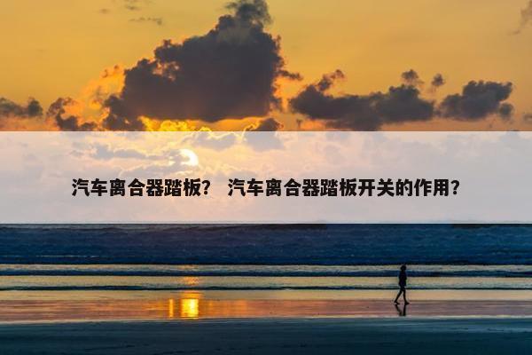 汽车离合器踏板？ 汽车离合器踏板开关的作用？