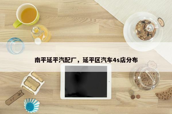 南平延平汽配厂，延平区汽车4s店分布