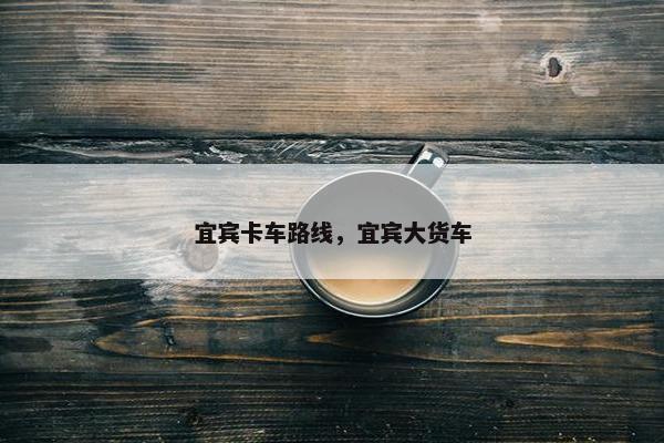 宜宾卡车路线，宜宾大货车