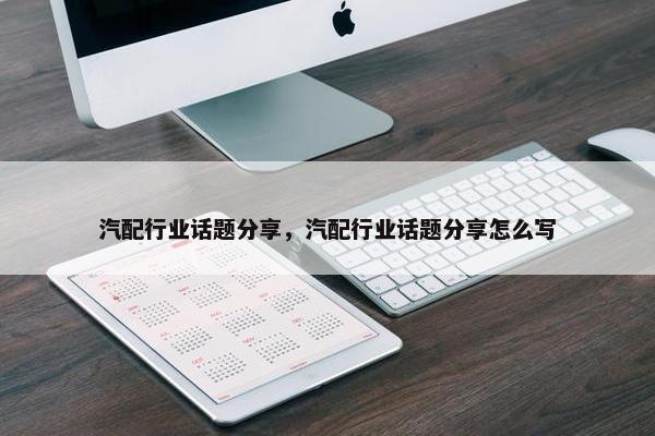 汽配行业话题分享，汽配行业话题分享怎么写