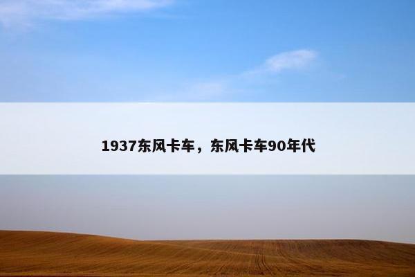 1937东风卡车，东风卡车90年代