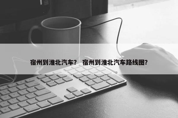 宿州到淮北汽车？ 宿州到淮北汽车路线图？