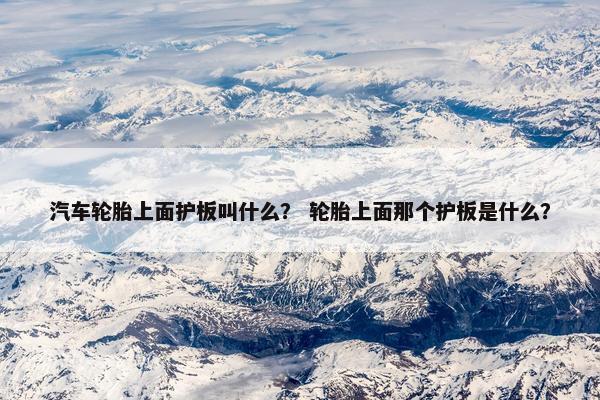 汽车轮胎上面护板叫什么？ 轮胎上面那个护板是什么？