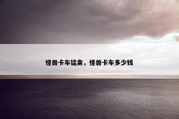 怪兽卡车猛禽，怪兽卡车多少钱