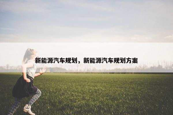 新能源汽车规划，新能源汽车规划方案