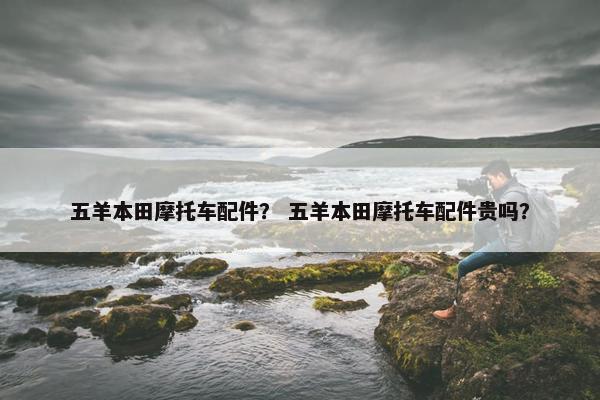 五羊本田摩托车配件？ 五羊本田摩托车配件贵吗？