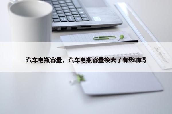 汽车电瓶容量，汽车电瓶容量换大了有影响吗