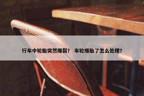 行车中轮胎突然爆裂？ 车轮爆胎了怎么处理？