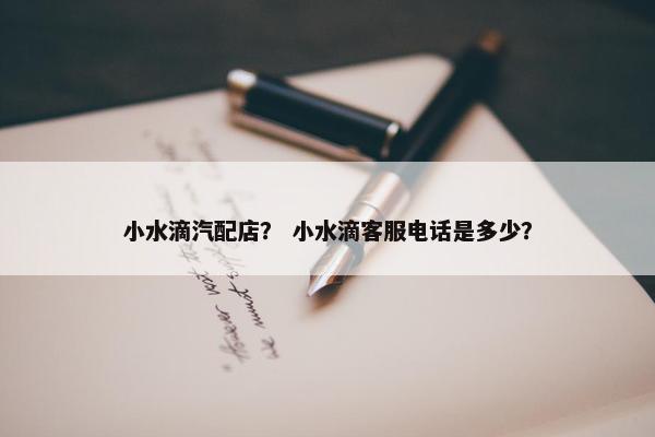 小水滴汽配店？ 小水滴客服电话是多少？
