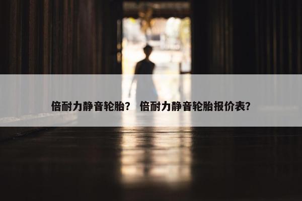 倍耐力静音轮胎？ 倍耐力静音轮胎报价表？