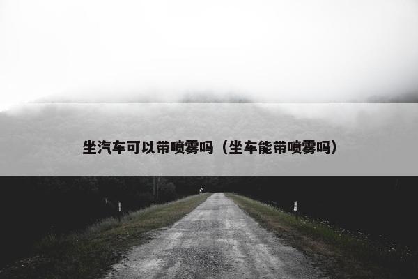 坐汽车可以带喷雾吗（坐车能带喷雾吗）