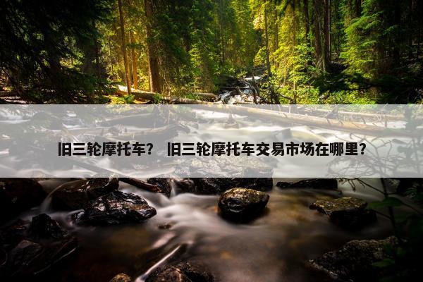 旧三轮摩托车？ 旧三轮摩托车交易市场在哪里？