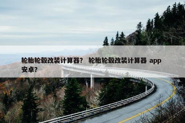 轮胎轮毂改装计算器？ 轮胎轮毂改装计算器 app 安卓？
