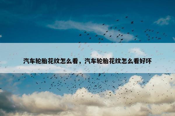 汽车轮胎花纹怎么看，汽车轮胎花纹怎么看好坏