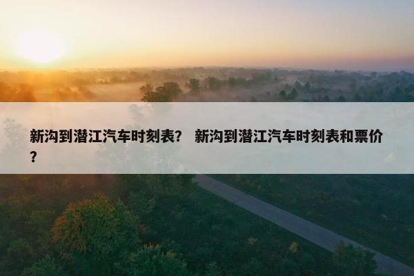 新沟到潜江汽车时刻表？ 新沟到潜江汽车时刻表和票价？