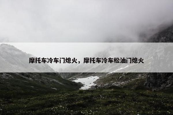 摩托车冷车门熄火，摩托车冷车松油门熄火