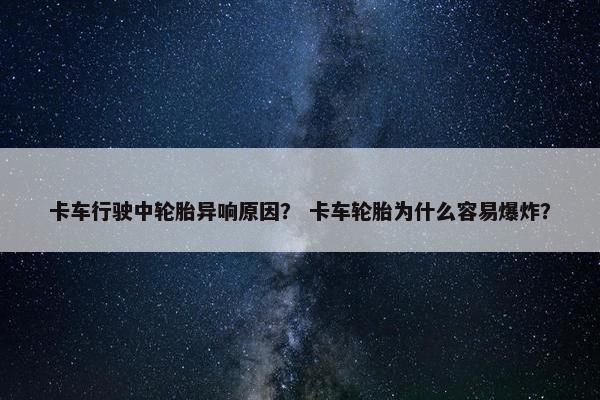 卡车行驶中轮胎异响原因？ 卡车轮胎为什么容易爆炸？