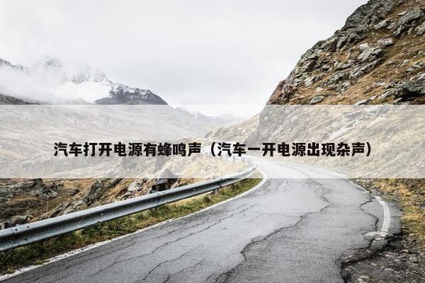 汽车打开电源有蜂鸣声（汽车一开电源出现杂声）