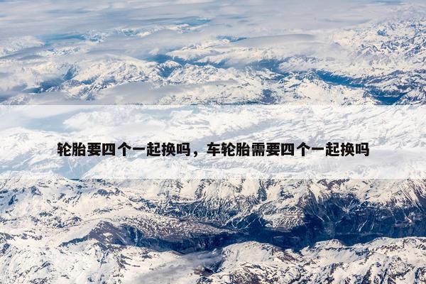 轮胎要四个一起换吗，车轮胎需要四个一起换吗