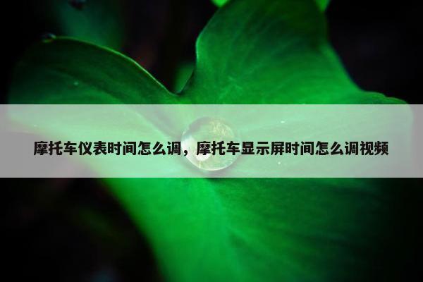 摩托车仪表时间怎么调，摩托车显示屏时间怎么调视频