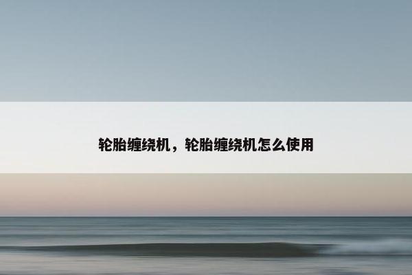 轮胎缠绕机，轮胎缠绕机怎么使用
