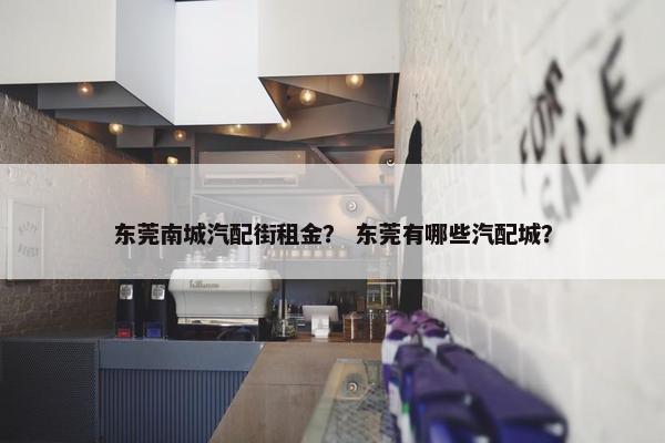 东莞南城汽配街租金？ 东莞有哪些汽配城？