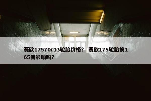 赛欧17570r13轮胎价格？ 赛欧175轮胎换165有影响吗？