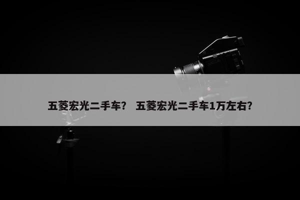 五菱宏光二手车？ 五菱宏光二手车1万左右？