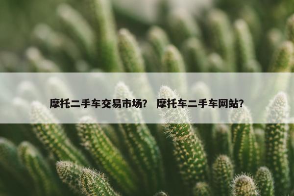 摩托二手车交易市场？ 摩托车二手车网站？