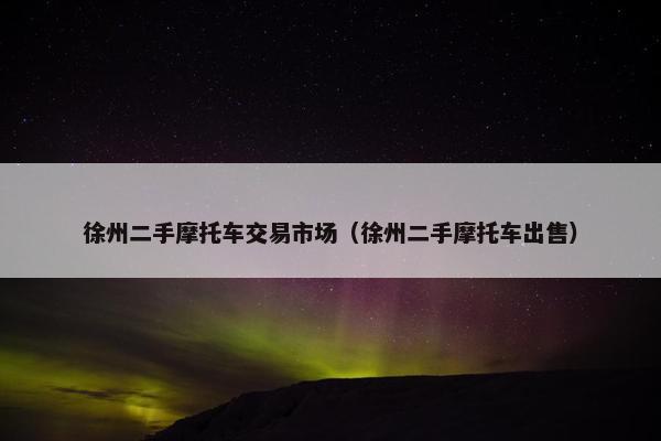 徐州二手摩托车交易市场（徐州二手摩托车出售）