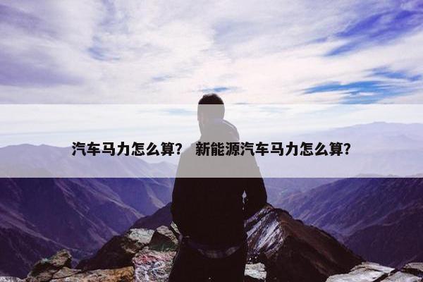 汽车马力怎么算？ 新能源汽车马力怎么算？