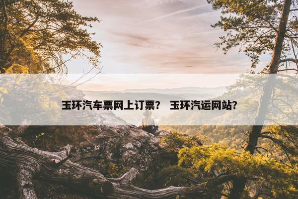 玉环汽车票网上订票？ 玉环汽运网站？